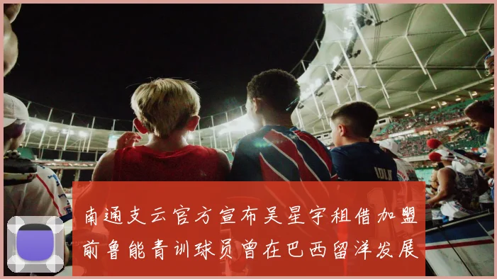南通支云官方宣布吴星宇租借加盟前鲁能青训球员曾在巴西留洋发展