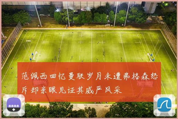 范佩西回忆曼联岁月未遭弗格森怒斥却亲眼见证其威严风采