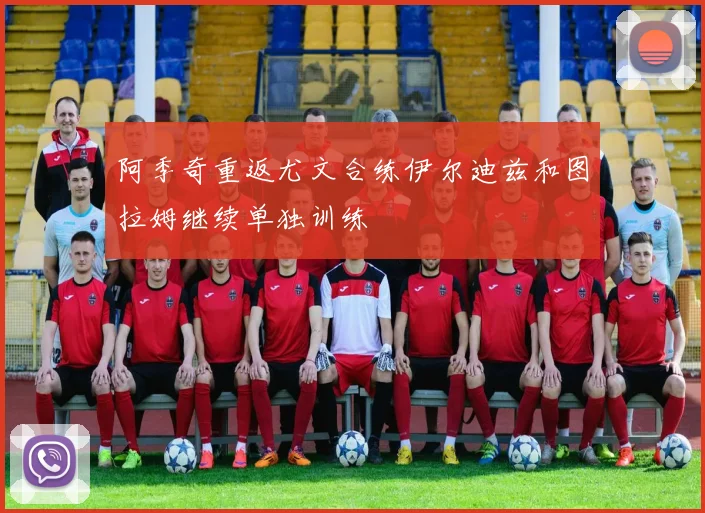 阿季奇重返尤文合练伊尔迪兹和图拉姆继续单独训练