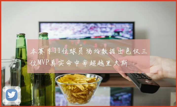 本赛季11位球员场均数据出色仅三位MVP真实命中率超越里夫斯