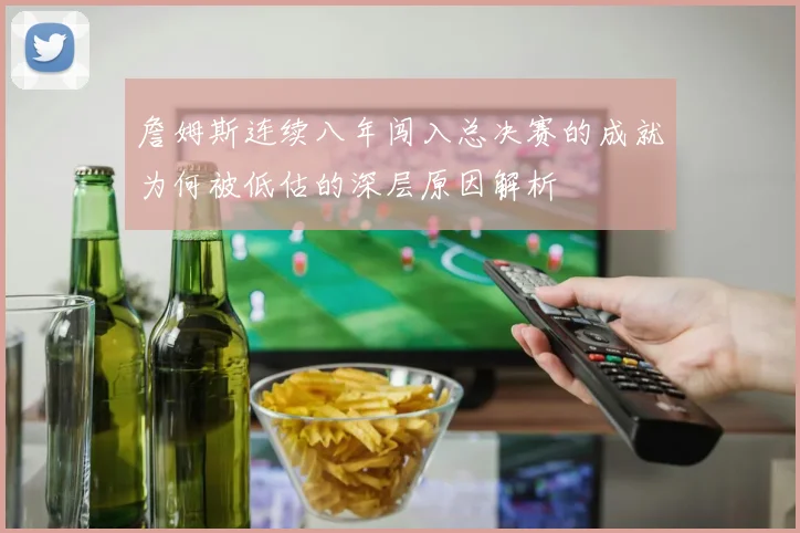 詹姆斯连续八年闯入总决赛的成就为何被低估的深层原因解析