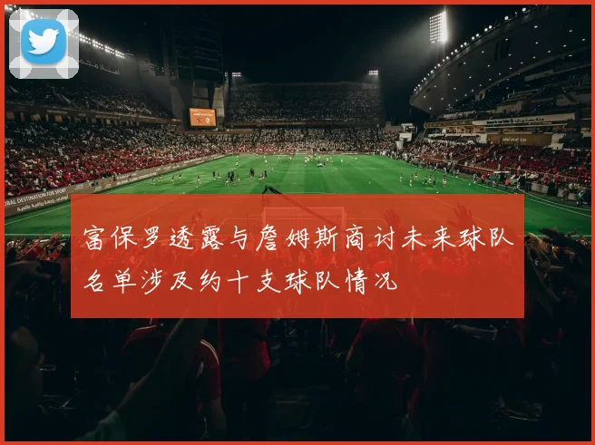 富保罗透露与詹姆斯商讨未来球队名单涉及约十支球队情况