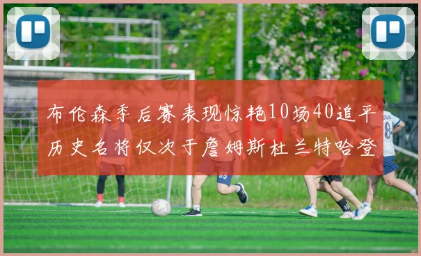 布伦森季后赛表现惊艳10场40追平历史名将仅次于詹姆斯杜兰特哈登