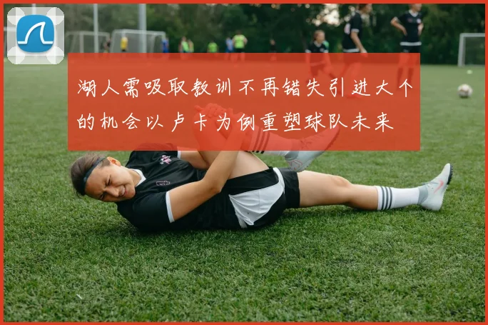 湖人需吸取教训不再错失引进大个的机会以卢卡为例重塑球队未来