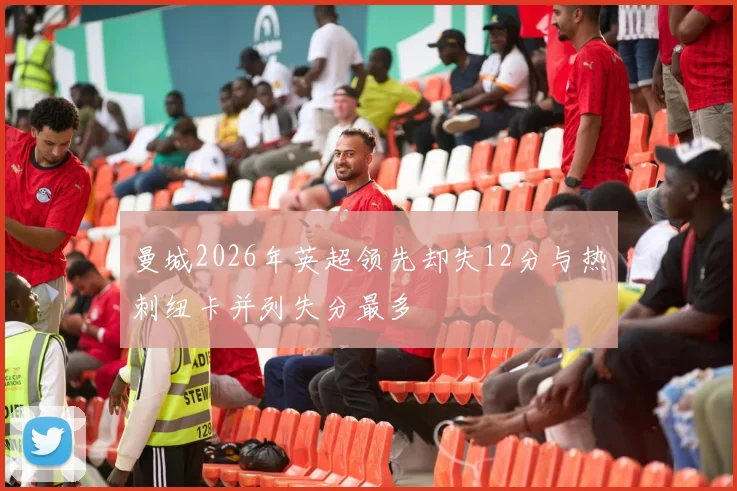 曼城2026年英超领先却失12分与热刺纽卡并列失分最多
