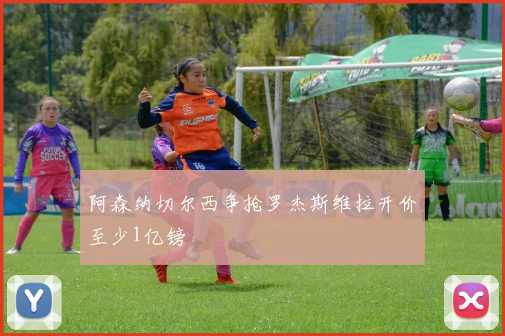 阿森纳切尔西争抢罗杰斯维拉开价至少1亿镑