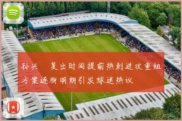 孙兴慜复出时间提前热刺进攻重组方案逐渐明朗引发球迷热议