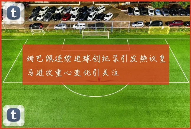 姆巴佩连续进球创纪录引发热议皇马进攻重心变化引关注