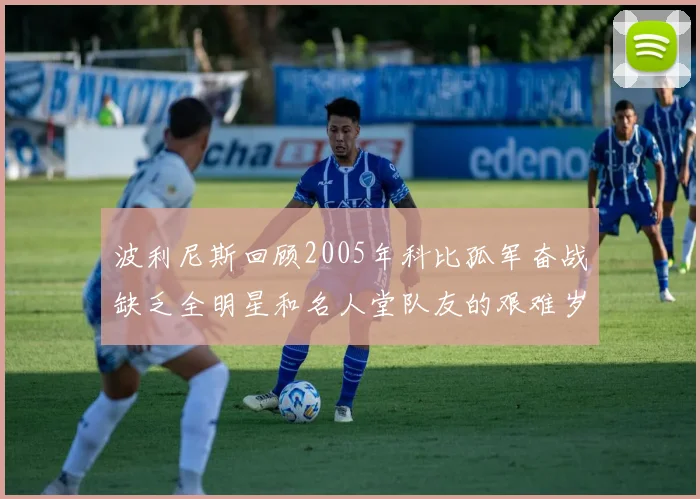 波利尼斯回顾2005年科比孤军奋战缺乏全明星和名人堂队友的艰难岁月