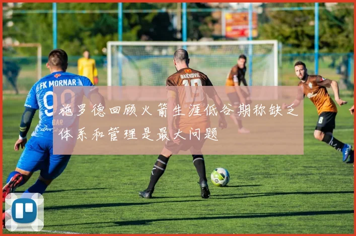 施罗德回顾火箭生涯低谷期称缺乏体系和管理是最大问题
