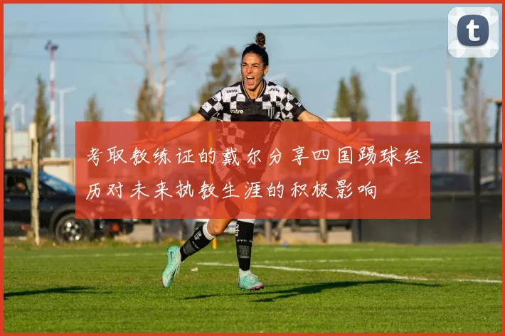 考取教练证的戴尔分享四国踢球经历对未来执教生涯的积极影响