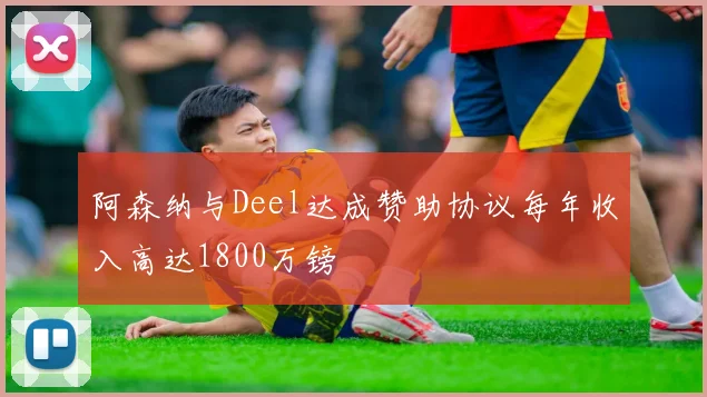 阿森纳与Deel达成赞助协议每年收入高达1800万镑