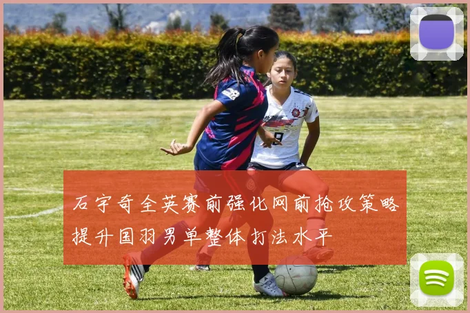 石宇奇全英赛前强化网前抢攻策略提升国羽男单整体打法水平