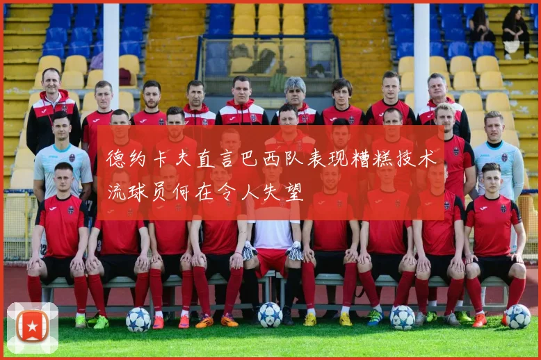 德约卡夫直言巴西队表现糟糕技术流球员何在令人失望