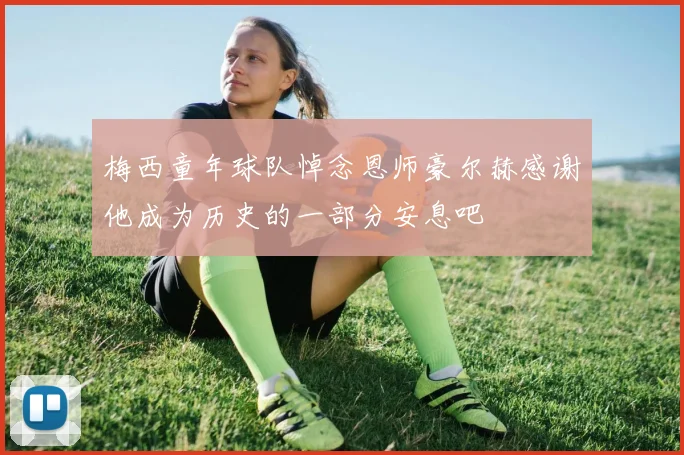 梅西童年球队悼念恩师豪尔赫感谢他成为历史的一部分安息吧