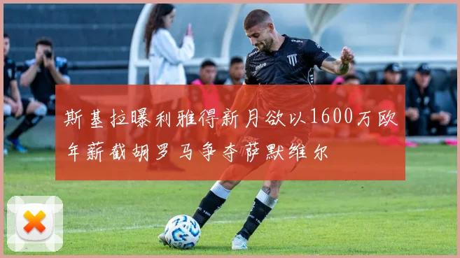 斯基拉曝利雅得新月欲以1600万欧年薪截胡罗马争夺萨默维尔