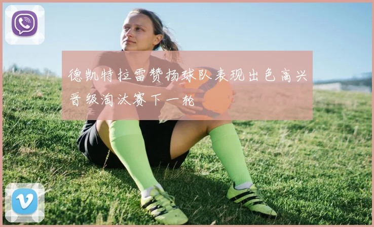 德凯特拉雷赞扬球队表现出色高兴晋级淘汰赛下一轮