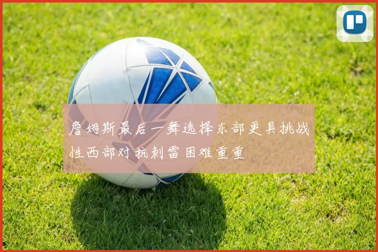 詹姆斯最后一舞选择东部更具挑战性西部对抗刺雷困难重重