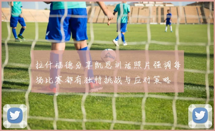 拉什福德分享凯恩训话照片强调每场比赛都有独特挑战与应对策略