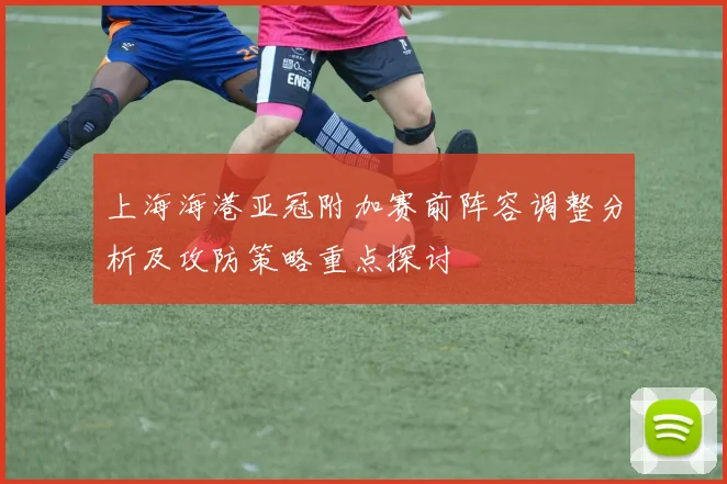 上海海港亚冠附加赛前阵容调整分析及攻防策略重点探讨