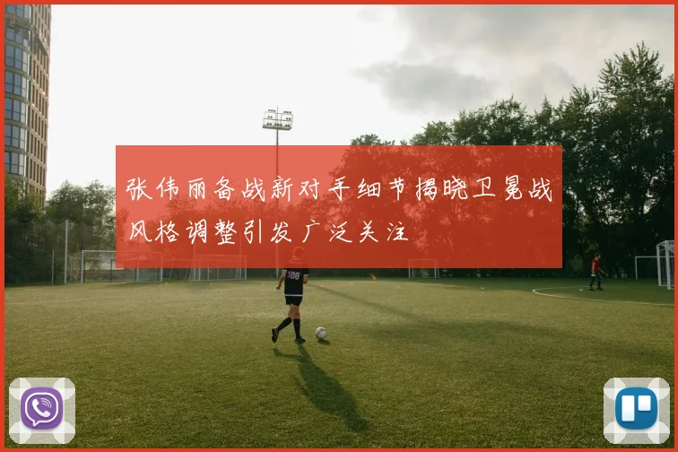 张伟丽备战新对手细节揭晓卫冕战风格调整引发广泛关注